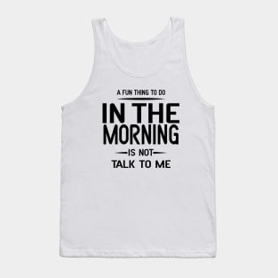 A Fun Thing To Do In The Morning Is Not Talk To Me Tank Top